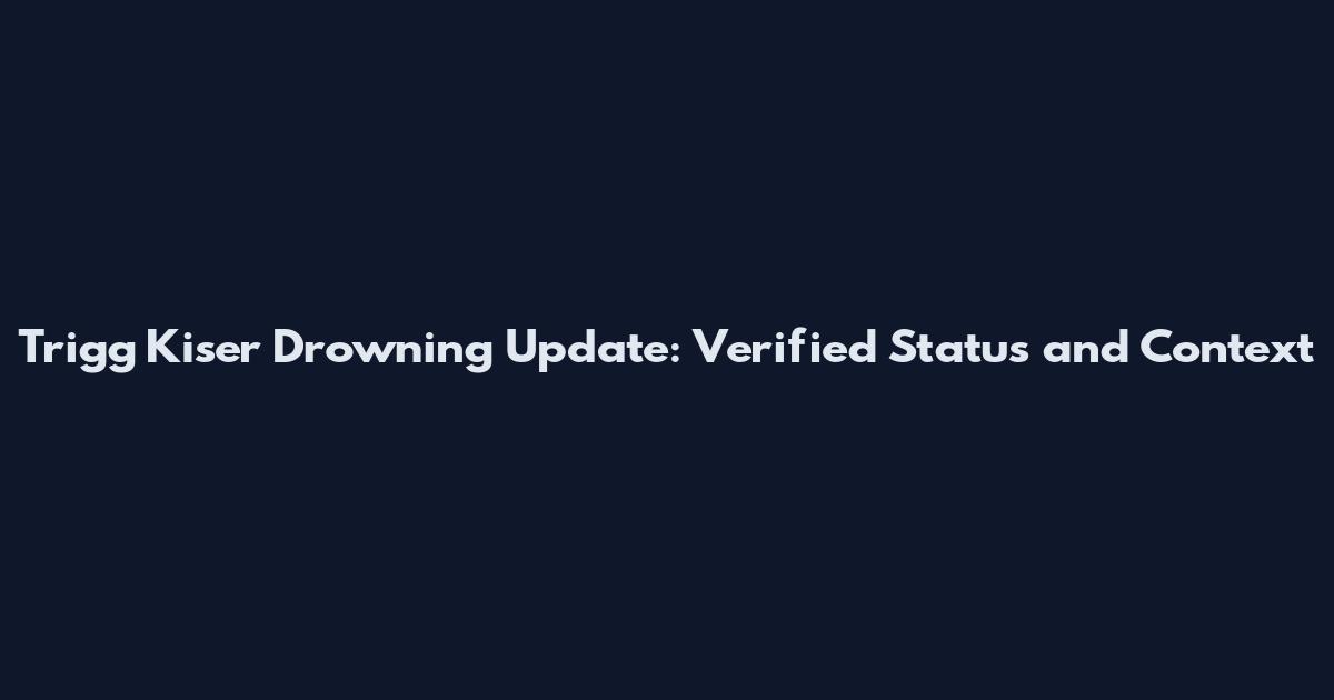 Trigg Kiser Drowning Update: Verified Status and Context