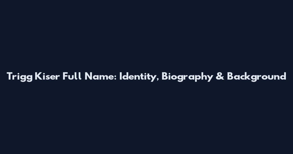 Trigg Kiser Full Name: Identity, Biography & Background