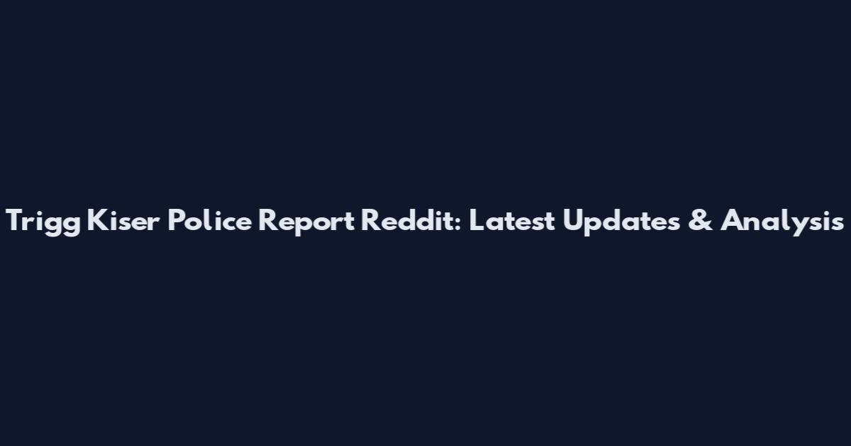 Trigg Kiser Police Report Reddit: Latest Updates & Analysis