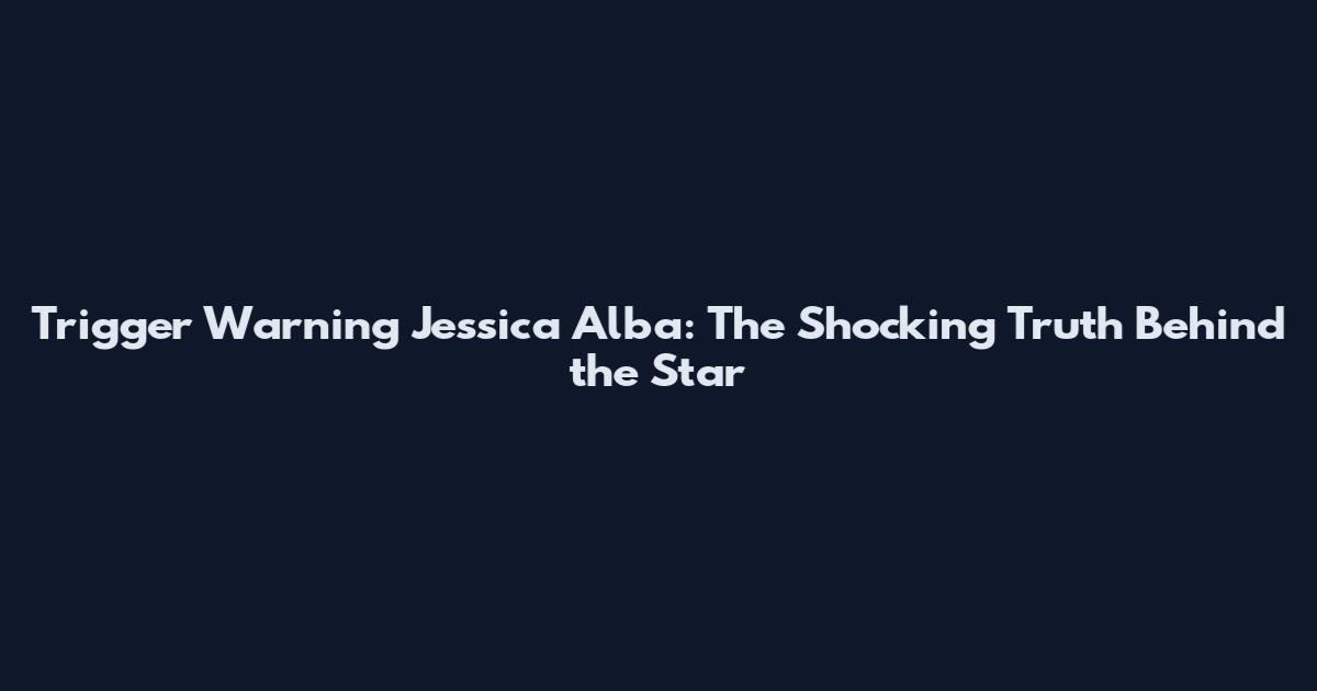 Trigger Warning Jessica Alba: The Shocking Truth Behind the Star