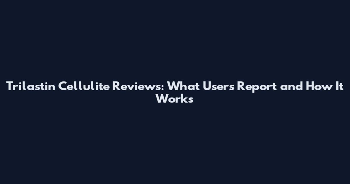 Trilastin Cellulite Reviews: What Users Report and How It Works