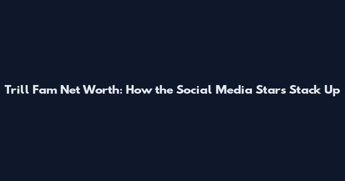 Trill Fam Net Worth: How the Social Media Stars Stack Up