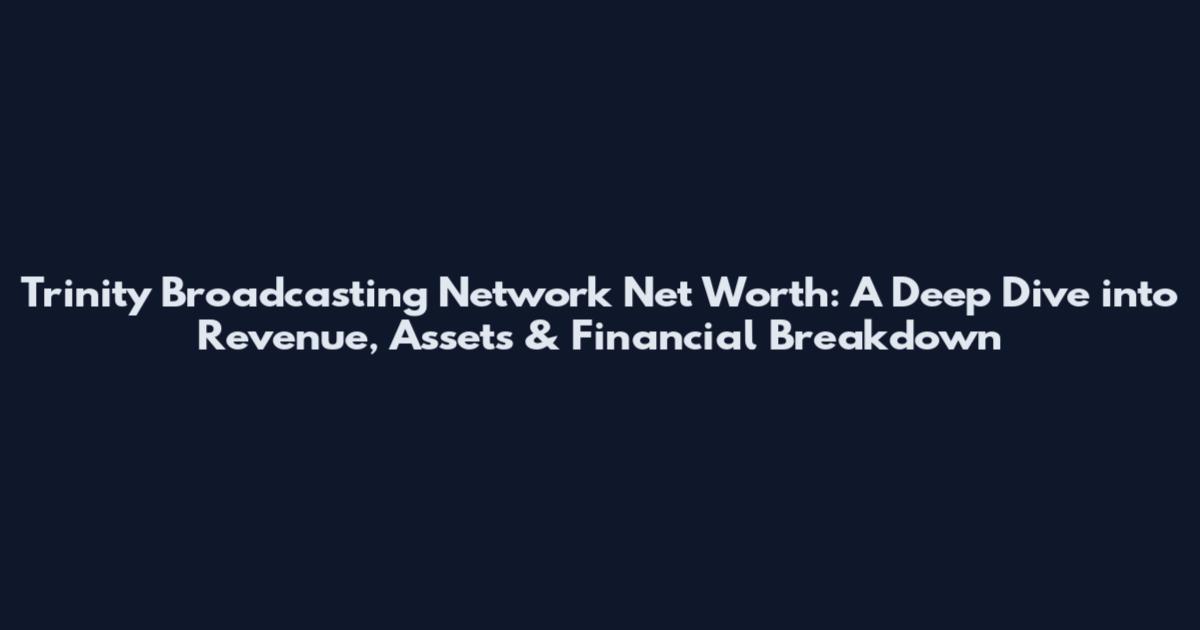Trinity Broadcasting Network Net Worth: A Deep Dive into Revenue, Assets & Financial Breakdown