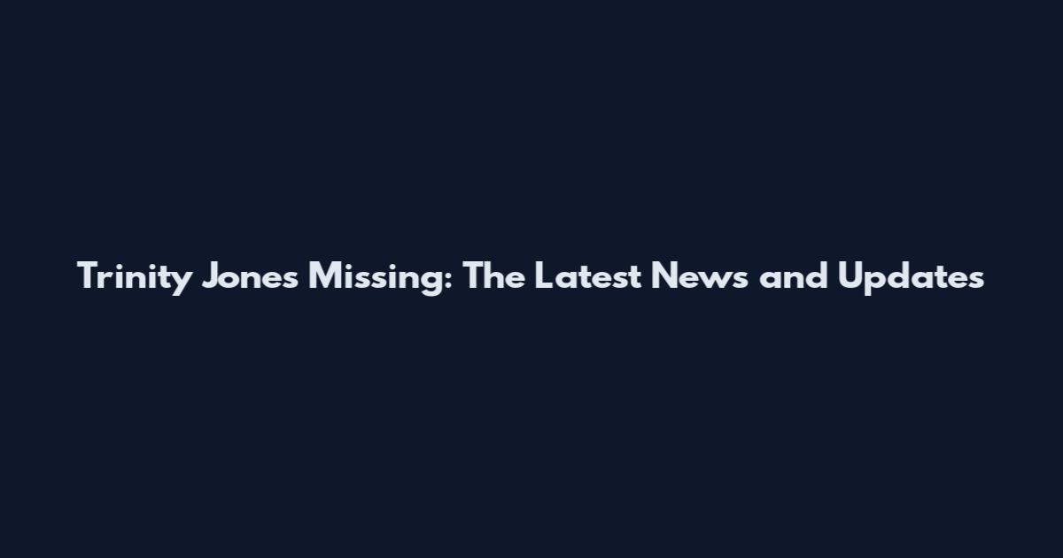 Trinity Jones Missing: The Latest News and Updates