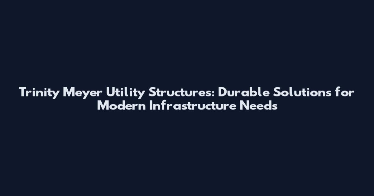 Trinity Meyer Utility Structures: Durable Solutions for Modern Infrastructure Needs
