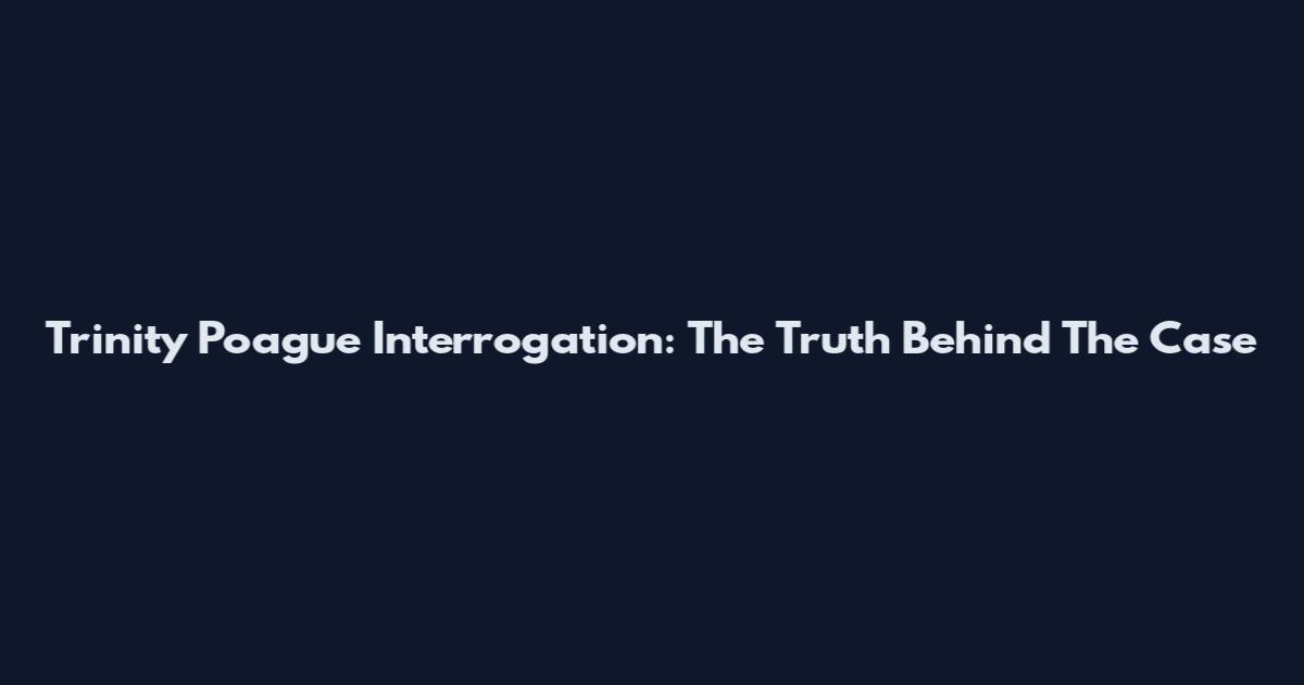 Trinity Poague Interrogation: The Truth Behind The Case