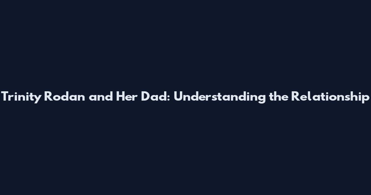 Trinity Rodan and Her Dad: Understanding the Relationship