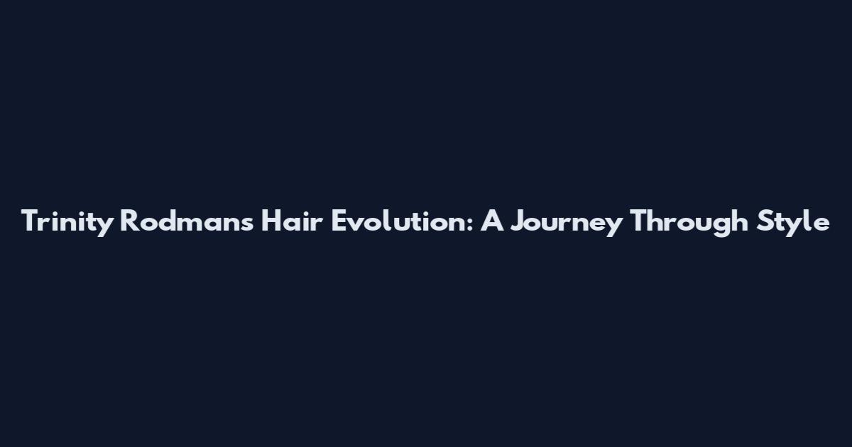Trinity Rodman's Hair Evolution: A Journey Through Style