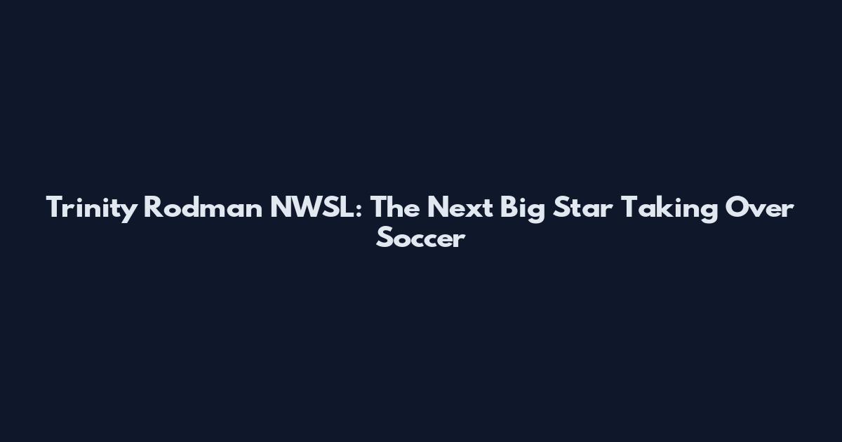 Trinity Rodman NWSL: The Next Big Star Taking Over Soccer