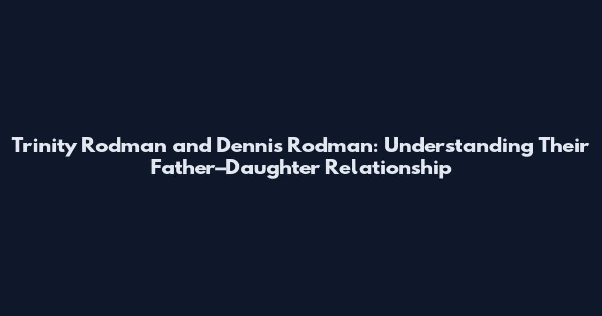 Trinity Rodman and Dennis Rodman: Understanding Their Father–Daughter Relationship