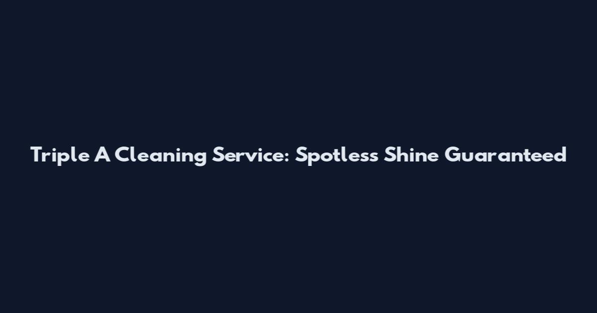 Triple A Cleaning Service: Spotless Shine Guaranteed