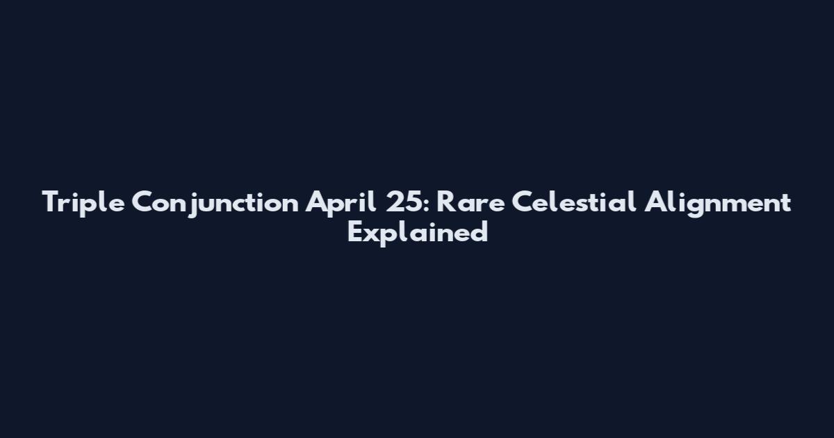 Triple Conjunction April 25: Rare Celestial Alignment Explained