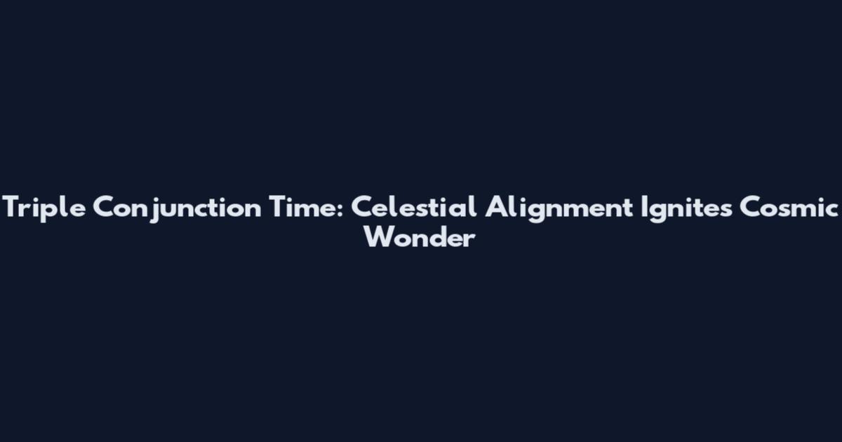 Triple Conjunction Time: Celestial Alignment Ignites Cosmic Wonder