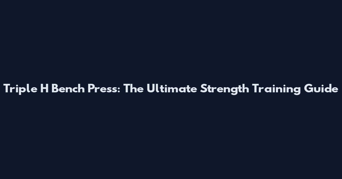 Triple H Bench Press: The Ultimate Strength Training Guide