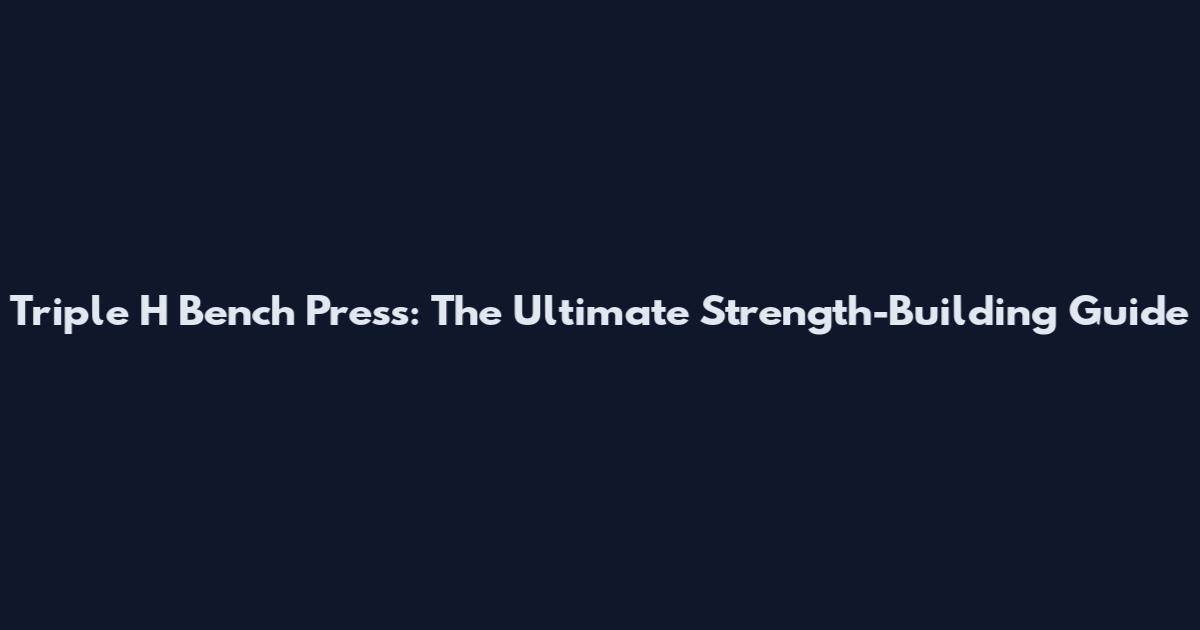 Triple H Bench Press: The Ultimate Strength-Building Guide
