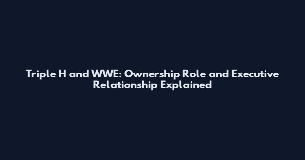 Triple H and WWE: Ownership Role and Executive Relationship Explained