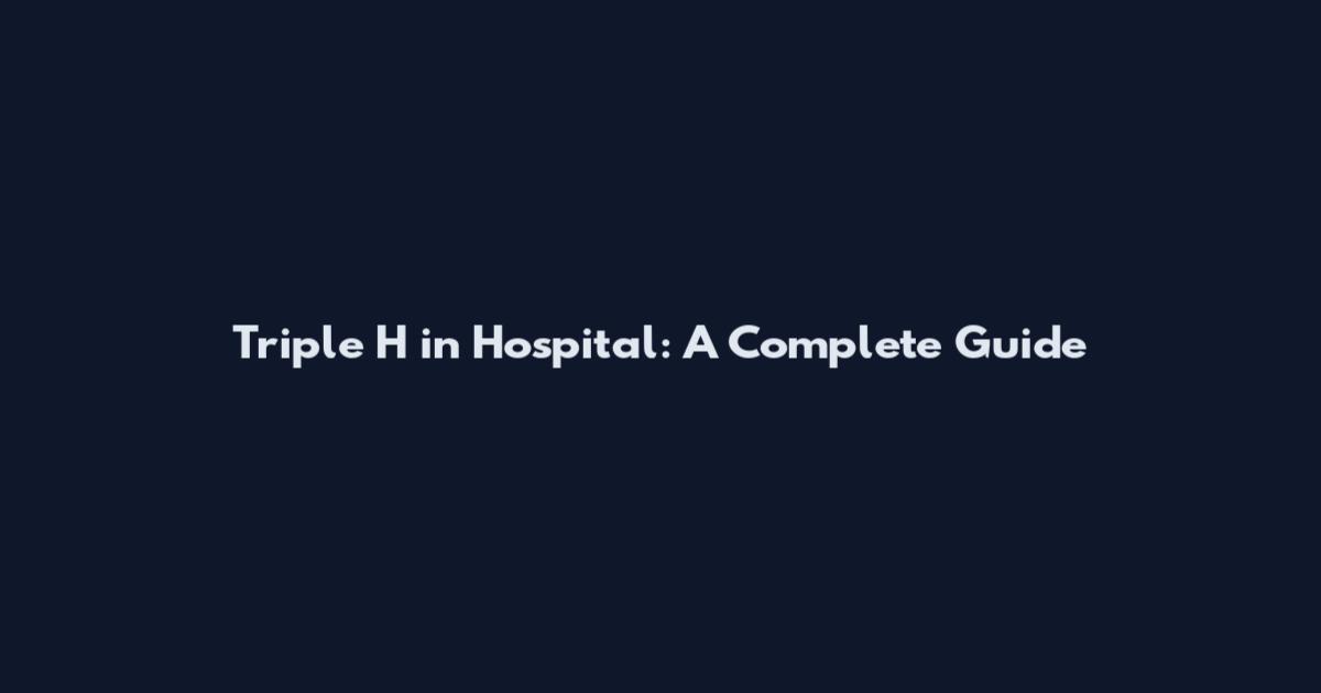 Triple H in Hospital: A Complete Guide