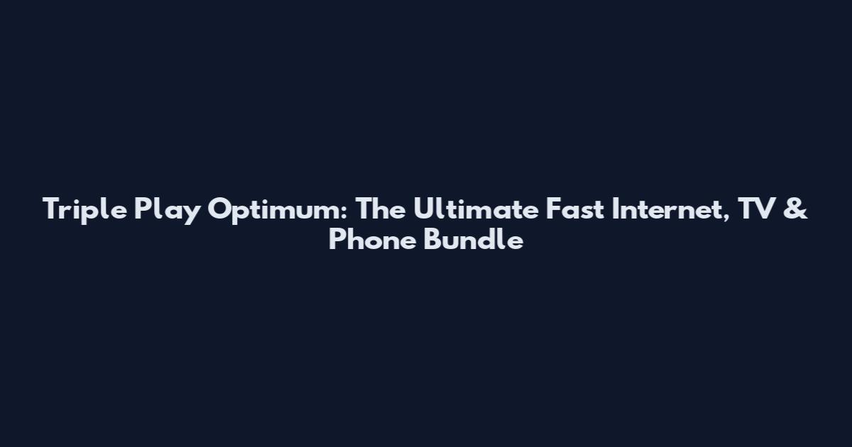 Triple Play Optimum: The Ultimate Fast Internet, TV & Phone Bundle