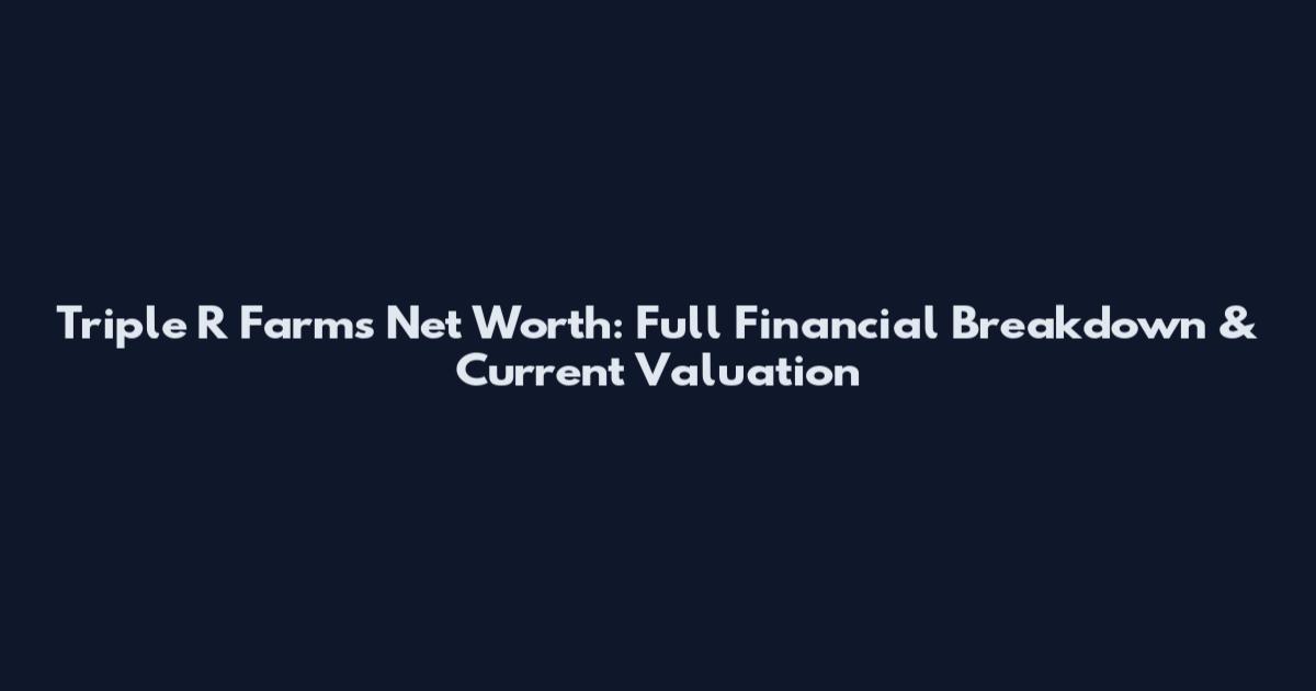 Triple R Farms Net Worth: Full Financial Breakdown & Current Valuation