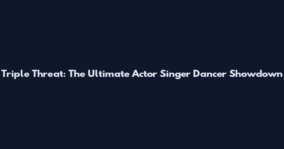 Triple Threat: The Ultimate Actor Singer Dancer Showdown