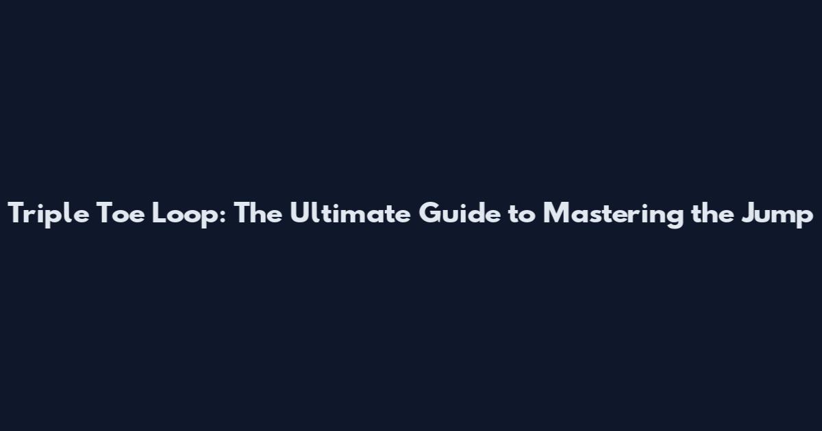Triple Toe Loop: The Ultimate Guide to Mastering the Jump