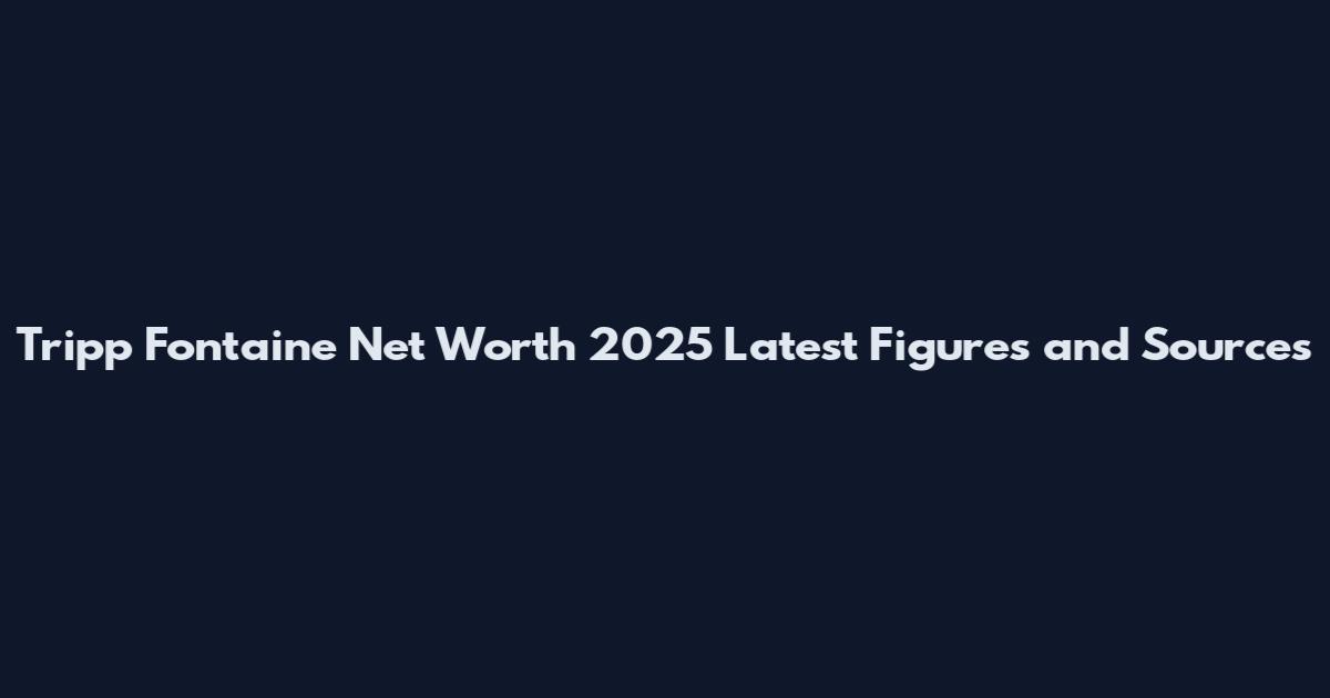 Tripp Fontaine Net Worth 2025 Latest Figures and Sources