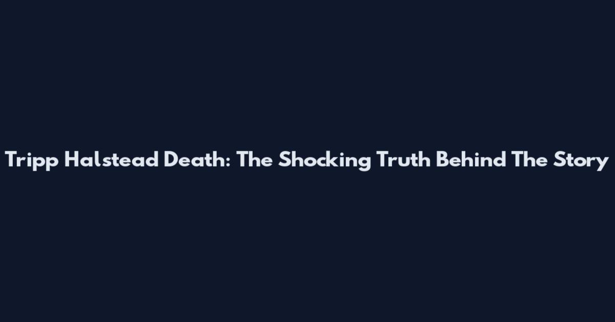 Tripp Halstead Death: The Shocking Truth Behind The Story