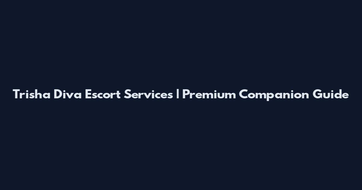 Trisha Diva Escort Services | Premium Companion Guide