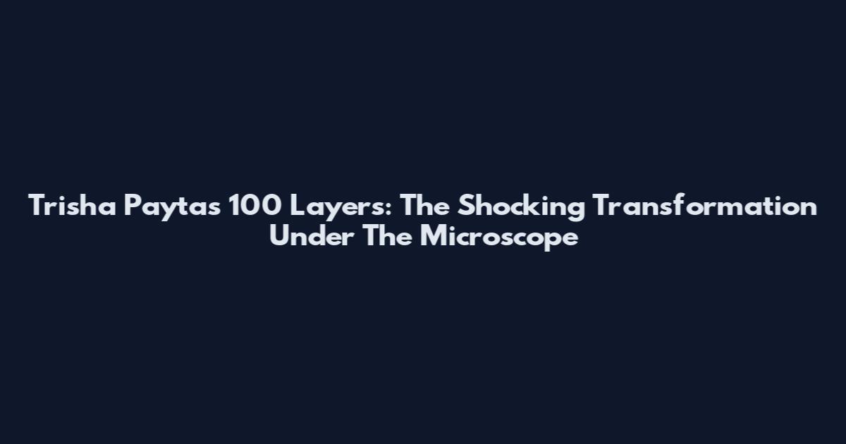 Trisha Paytas 100 Layers: The Shocking Transformation Under The Microscope