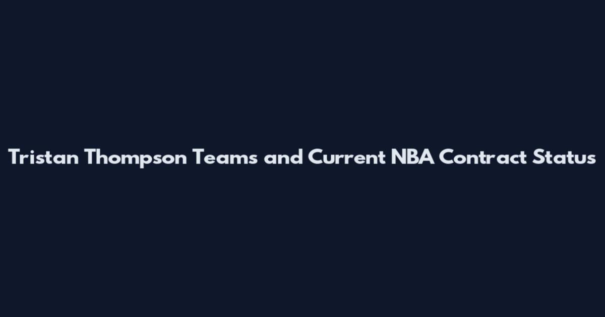 Tristan Thompson Teams and Current NBA Contract Status