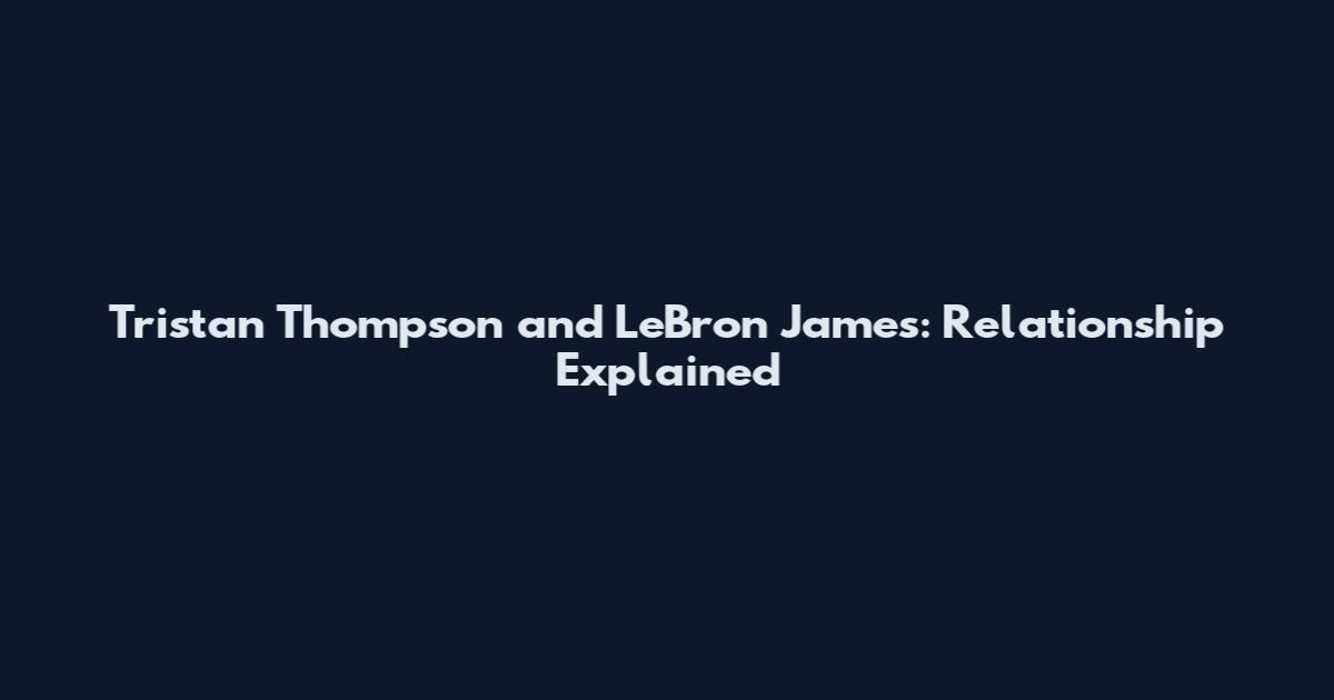 Tristan Thompson and LeBron James: Relationship Explained