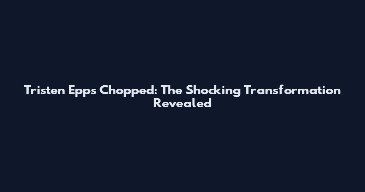 Tristen Epps Chopped: The Shocking Transformation Revealed