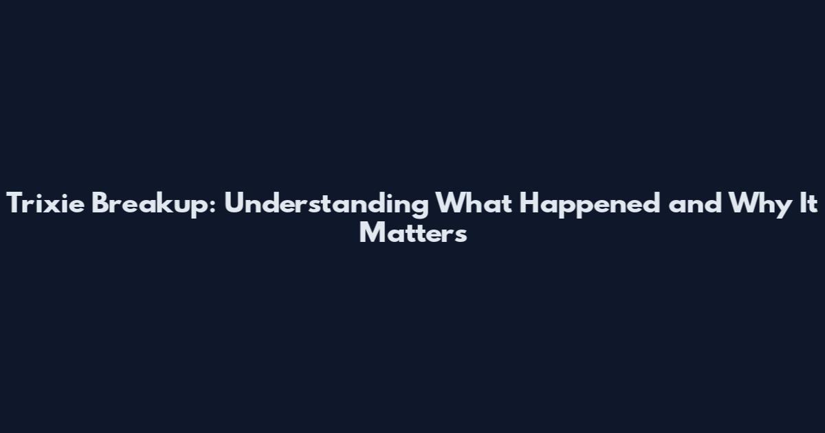 Trixie Breakup: Understanding What Happened and Why It Matters