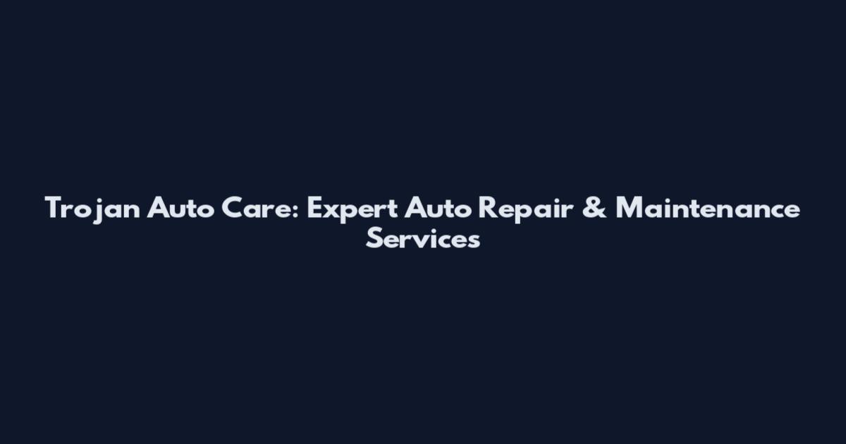 Trojan Auto Care: Expert Auto Repair & Maintenance Services