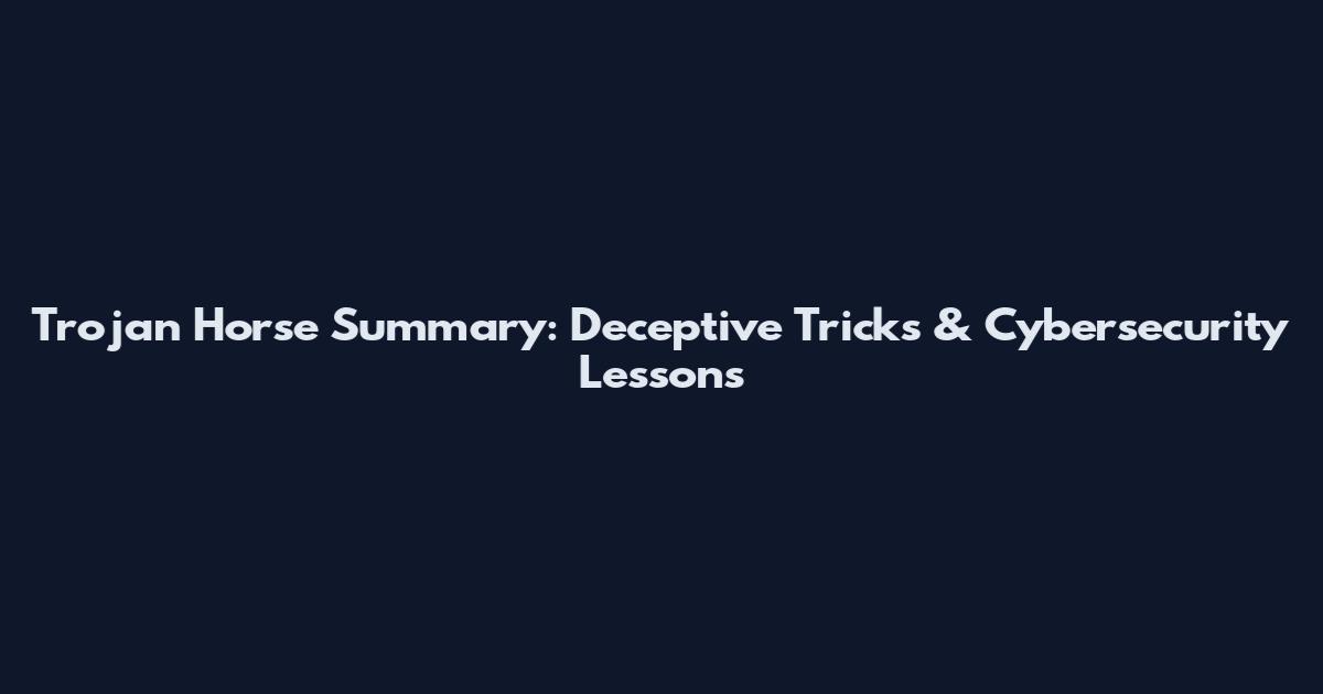 Trojan Horse Summary: Deceptive Tricks & Cybersecurity Lessons
