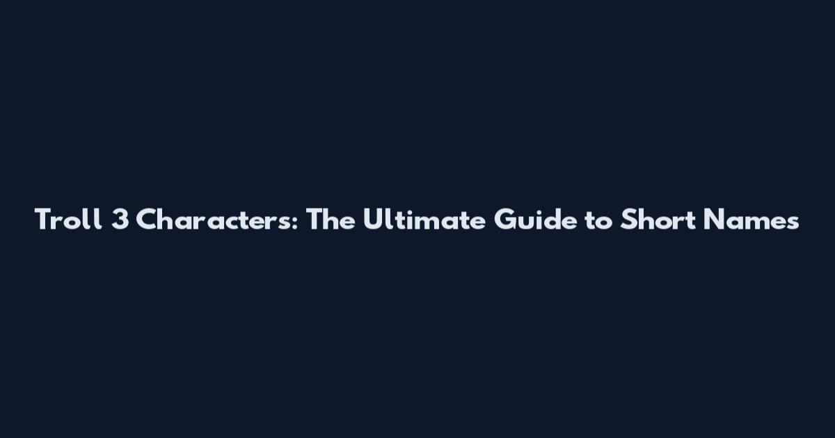 Troll 3 Characters: The Ultimate Guide to Short Names