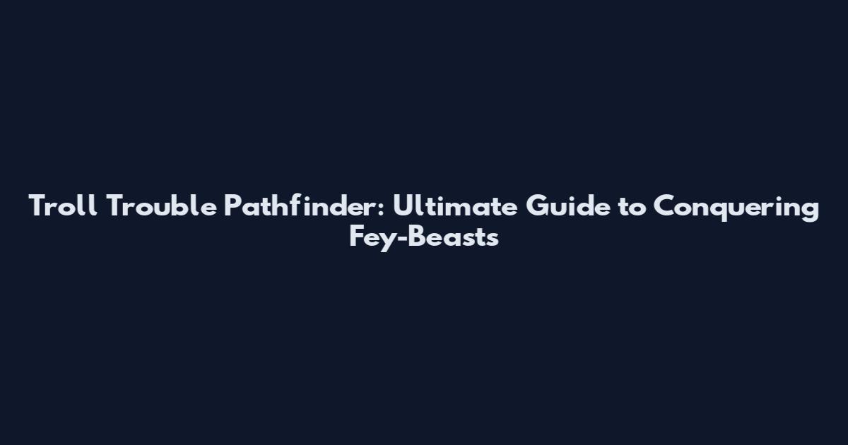 Troll Trouble Pathfinder: Ultimate Guide to Conquering Fey-Beasts