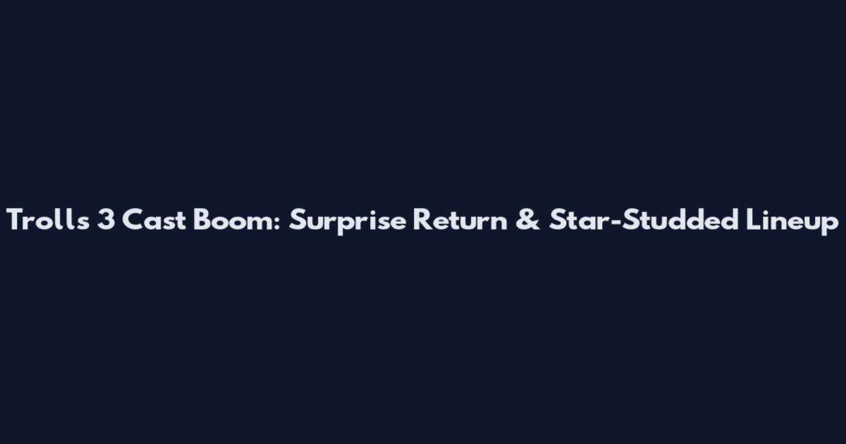 Trolls 3 Cast Boom: Surprise Return & Star-Studded Lineup