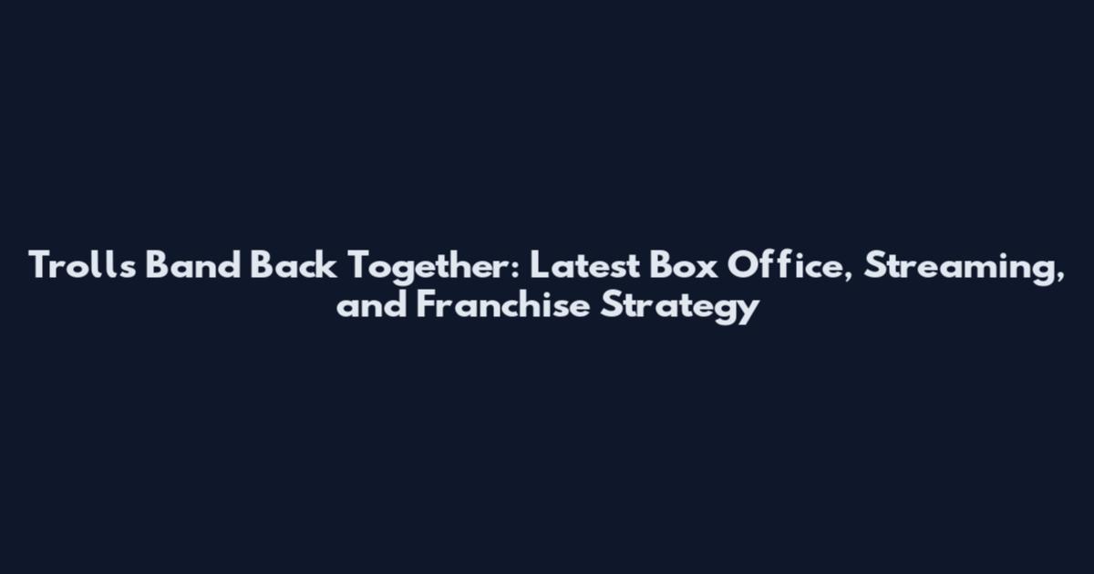 Trolls Band Back Together: Latest Box Office, Streaming, and Franchise Strategy