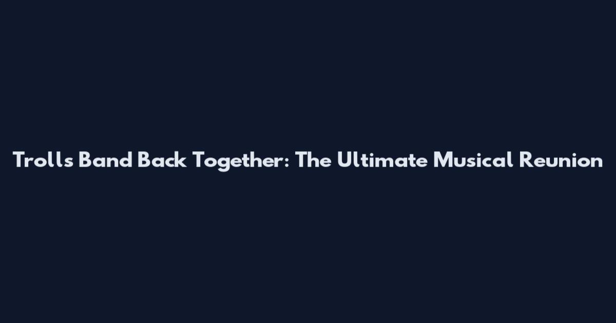 Trolls Band Back Together: The Ultimate Musical Reunion