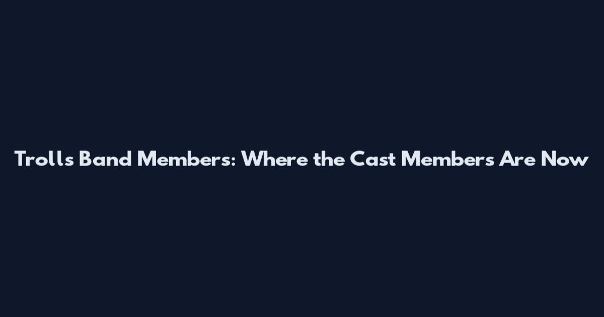 Trolls Band Members: Where the Cast Members Are Now