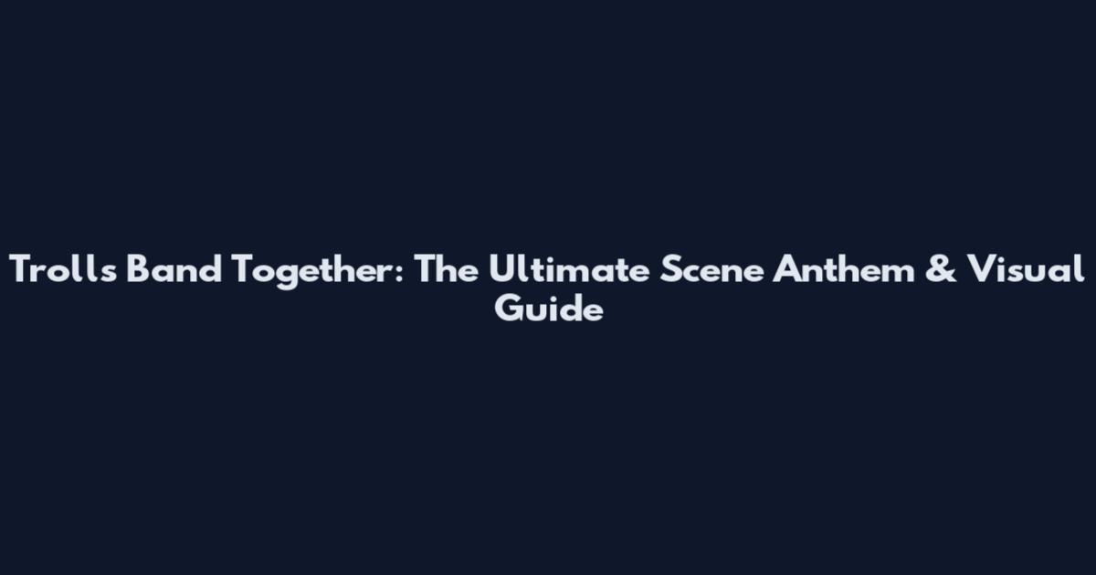 Trolls Band Together: The Ultimate Scene Anthem & Visual Guide