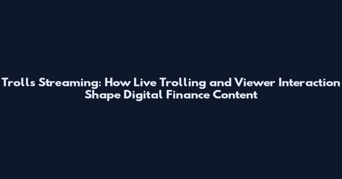 Trolls Streaming: How Live Trolling and Viewer Interaction Shape Digital Finance Content