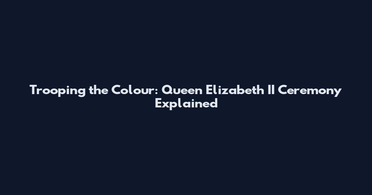 Trooping the Colour: Queen Elizabeth II Ceremony Explained