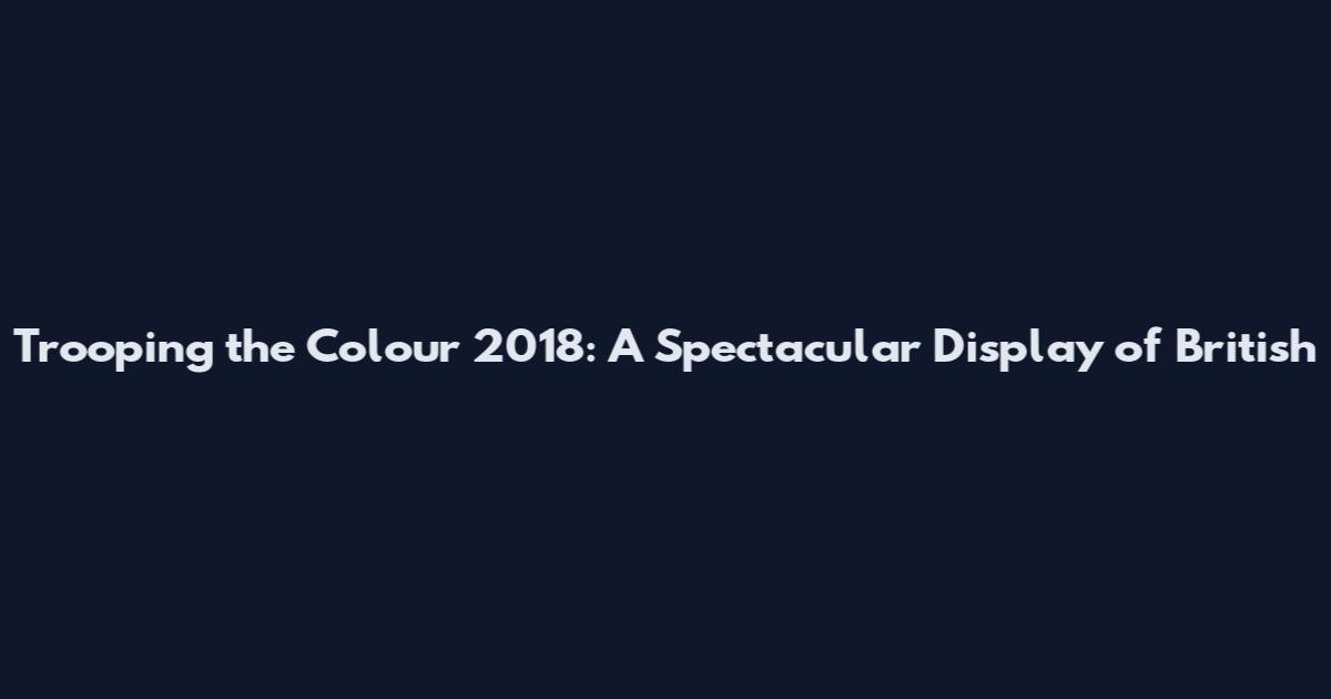 Trooping the Colour 2018: A Spectacular Display of British