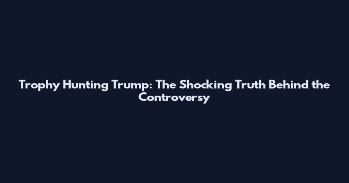 Trophy Hunting Trump: The Shocking Truth Behind the Controversy