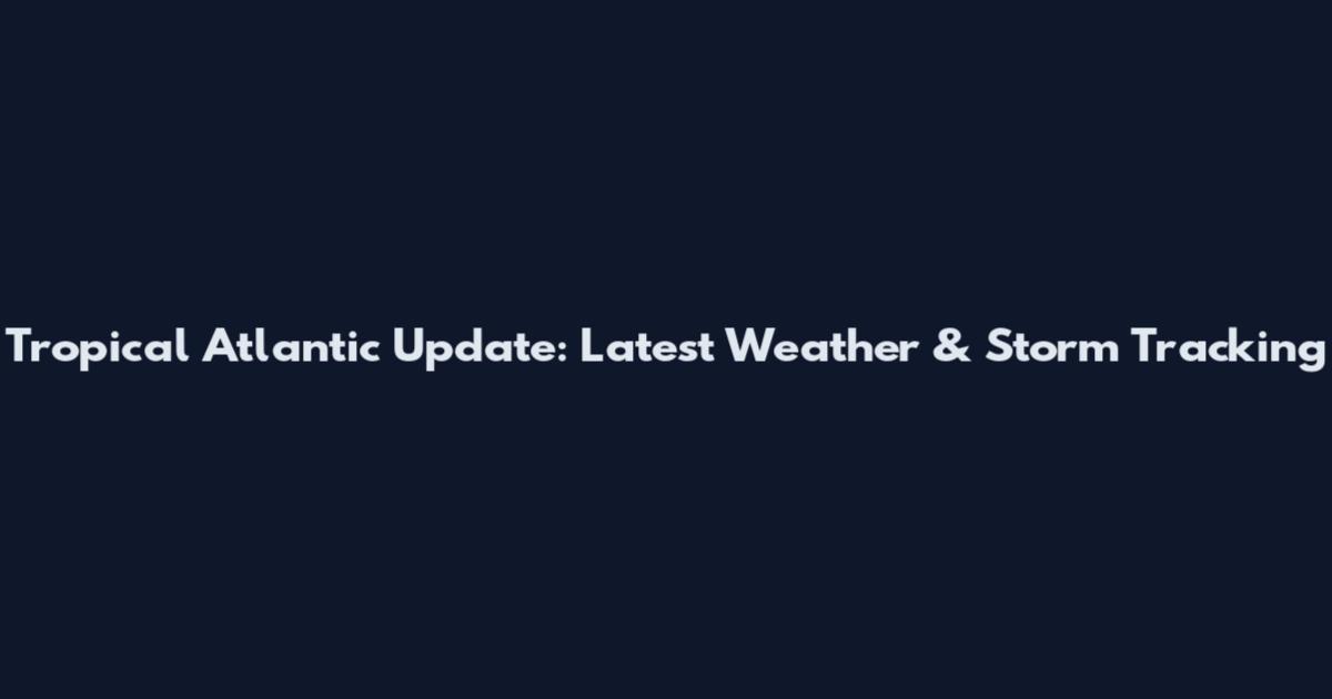 Tropical Atlantic Update: Latest Weather & Storm Tracking