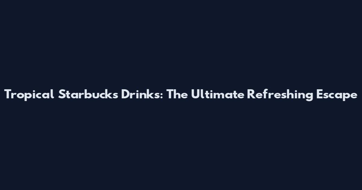 Tropical Starbucks Drinks: The Ultimate Refreshing Escape
