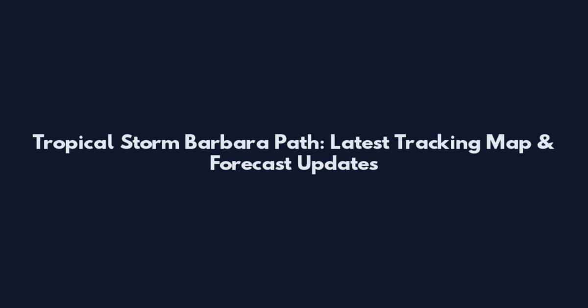Tropical Storm Barbara Path: Latest Tracking Map & Forecast Updates