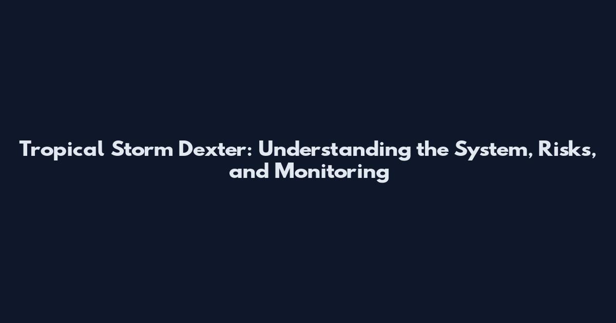 Tropical Storm Dexter: Understanding the System, Risks, and Monitoring
